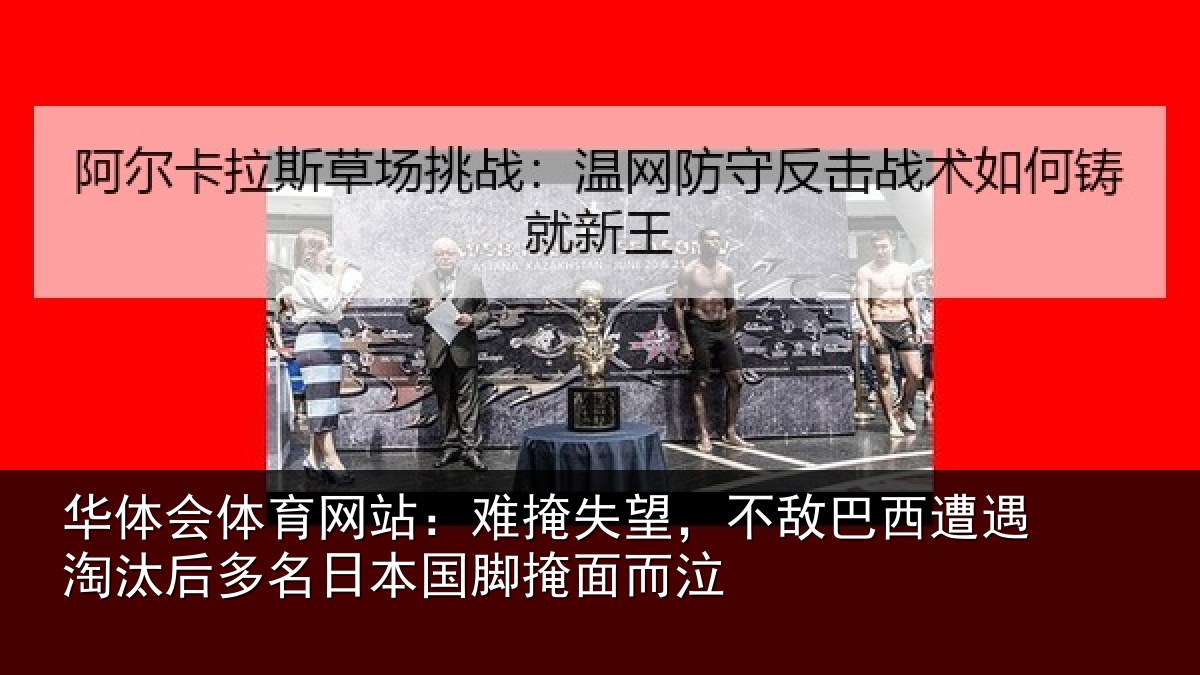 华体会体育网站：难掩失望，不敌巴西遭遇淘汰后多名日本国脚掩面而泣