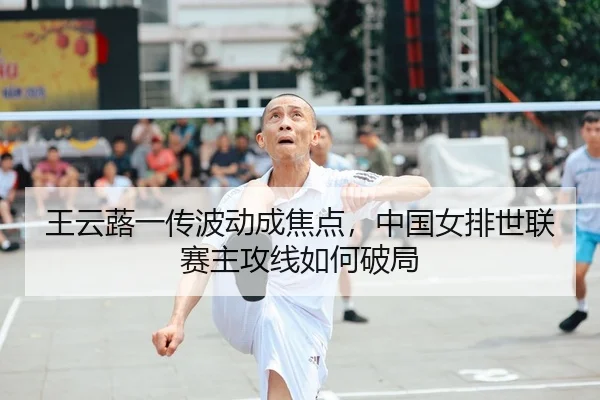 王云蕗一传波动成焦点，中国女排世联赛主攻线如何破局
