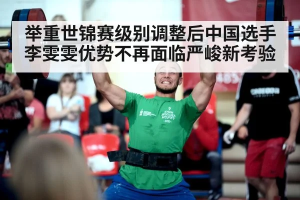 举重世锦赛级别调整后中国选手李雯雯优势不再面临严峻新考验