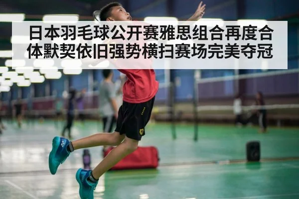 日本羽毛球公开赛雅思组合再度合体默契依旧强势横扫赛场完美夺冠