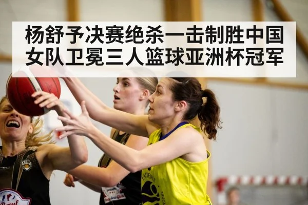 杨舒予决赛绝杀一击制胜中国女队卫冕三人篮球亚洲杯冠军