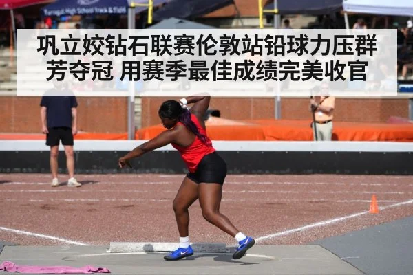 巩立姣钻石联赛伦敦站铅球力压群芳夺冠 用赛季最佳成绩完美收官