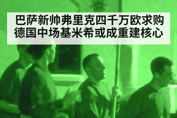 巴萨新帅弗里克四千万欧求购德国中场基米希或成重建核心