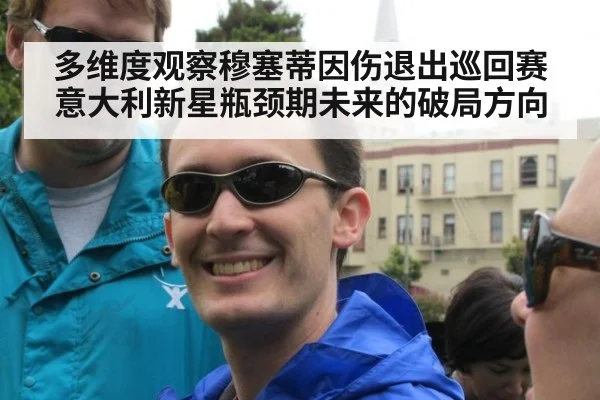 多维度观察穆塞蒂因伤退出巡回赛 意大利新星瓶颈期未来的破局方向